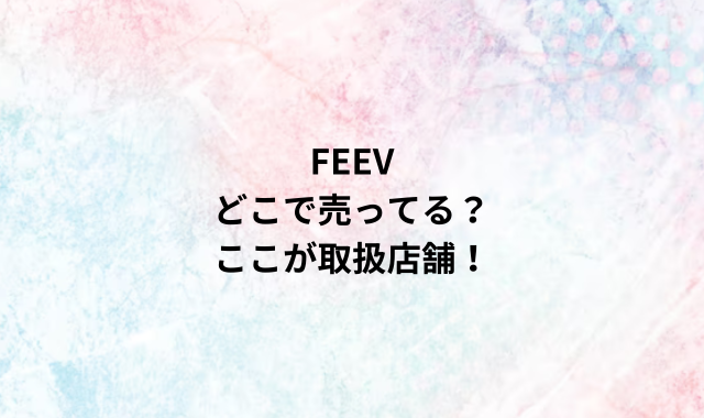 FEEVどこで売ってる？ここが取扱店舗！