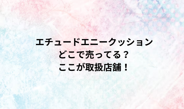 エチュードエニークッションどこで売ってる？ここが取扱店舗！