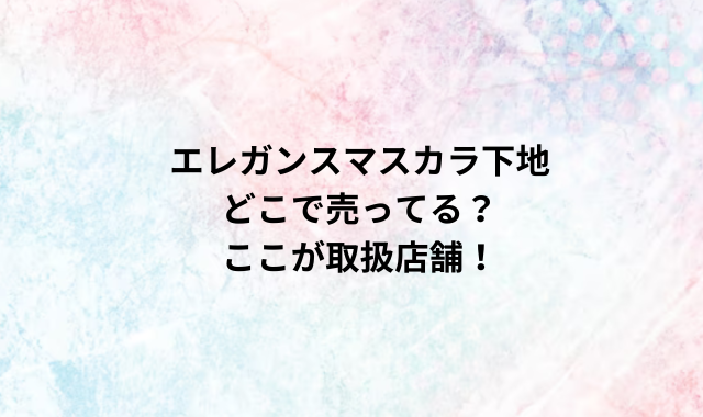 エレガンスマスカラ下地どこで売ってる？ここが取扱店舗！