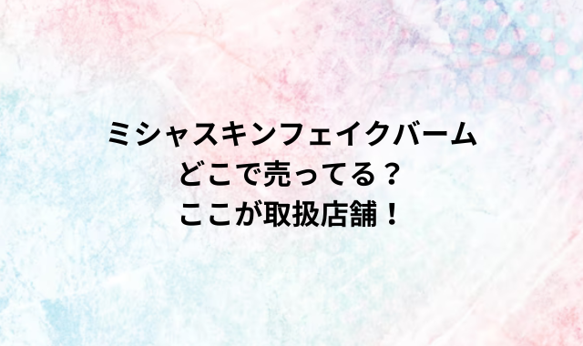 ミシャスキンフェイクバームどこで売ってる？ここが取扱店舗！