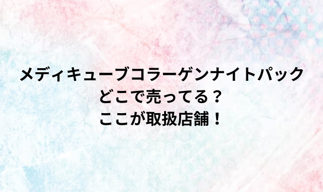 メディキューブコラーゲンナイトパックどこで売ってる？ここが取扱店舗！