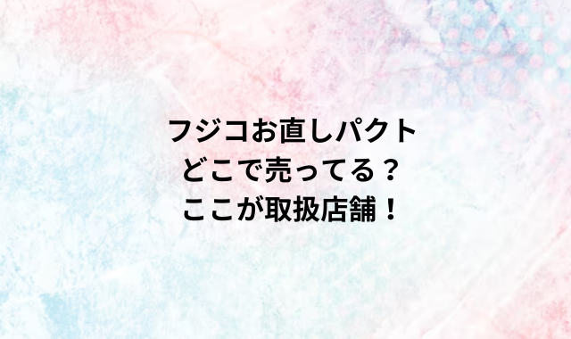 フジコお直しパクトどこで売ってる？ここが取扱店舗！