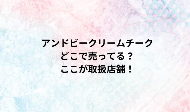 アンドビークリームチークどこで売ってる？ここが取扱店舗！