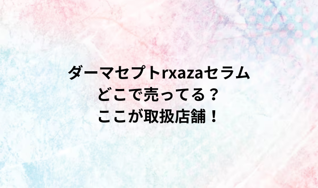 ダーマセプトrxazaセラムどこで売ってる？ここが取扱店舗！