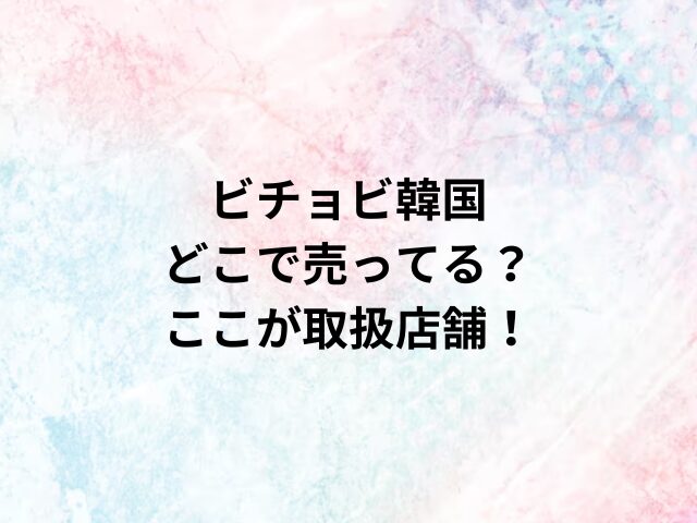 ビチョビ韓国どこで売ってる？ここが取扱店舗！