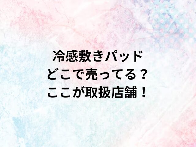 冷感敷きパッドどこで売ってる？ここが取扱店舗！