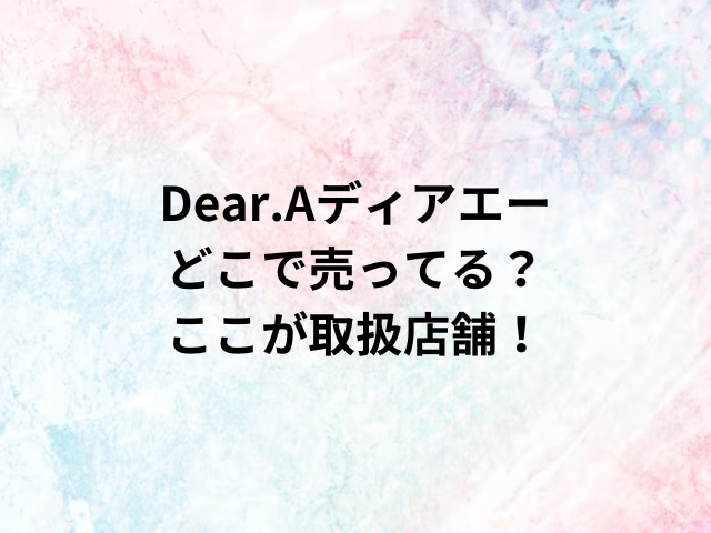 Dear.Aディアエーどこで売ってる？ここが取扱店舗！