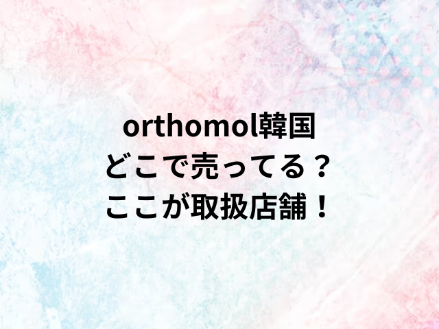 orthomol韓国 どこで売ってる？ ここが取扱店舗！