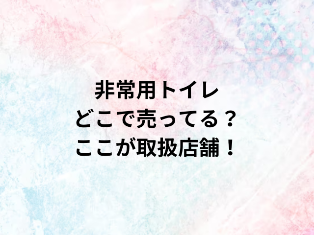 非常用トイレどこで売ってる？ここが取扱店舗！