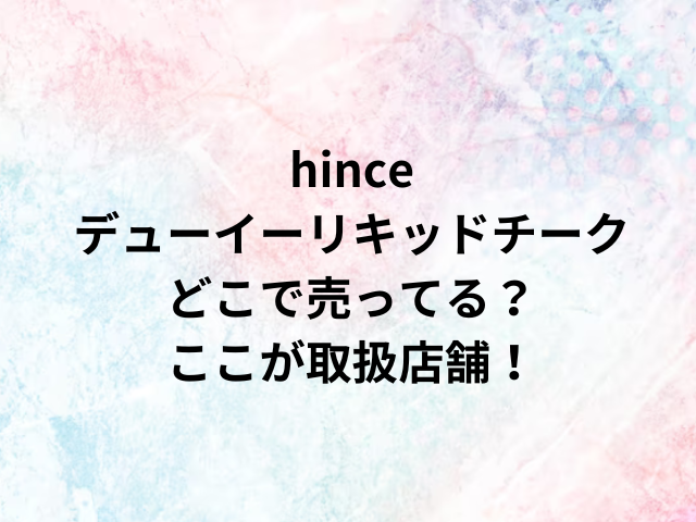 hinceデューイーリキッドチークどこで売ってる？ここが取扱店舗！