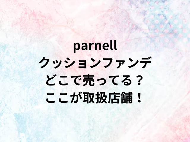 parnell クッションファンデ どこで売ってる？ ここが取扱店舗！