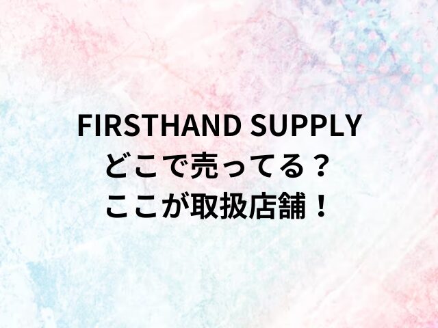 FIRSTHAND SUPPLYどこで売ってる？ここが取扱店舗！