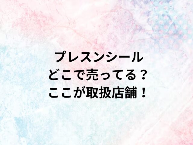 プレスンシールどこで売ってる？ここが取扱店舗！