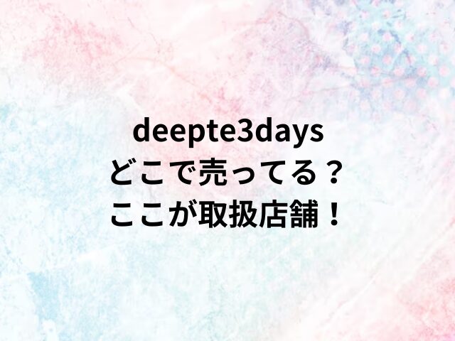 deepte3daysどこで売ってる？ここが取扱店舗！