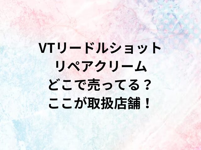 VTリードルショットリペアクリームどこで売ってる？ここが取扱店舗！