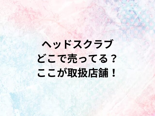 ヘッドスクラブどこで売ってる？ここが取扱店舗！