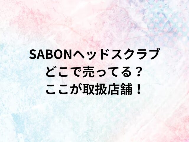 SABONヘッドスクラブどこで売ってる？ここが取扱店舗！