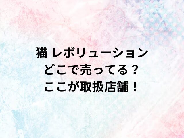猫 レボリューションどこで売ってる？ここが取扱店舗！