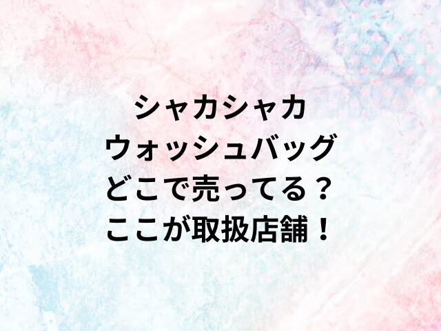 シャカシャカウォッシュバッグどこで売ってる？ここが取扱店舗！