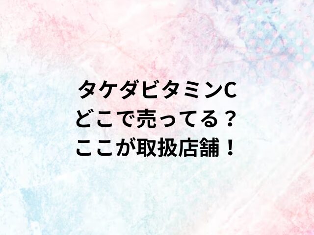 タケダビタミンCどこで売ってる？ここが取扱店舗！