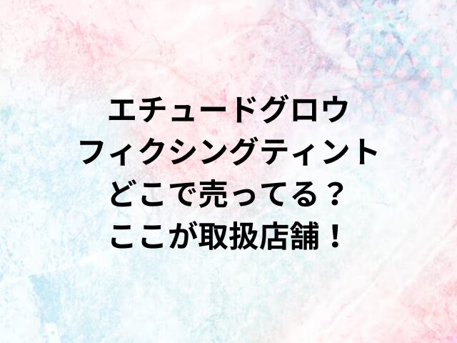 エチュードグロウフィクシングティントどこで売ってる？ここが取扱店舗！