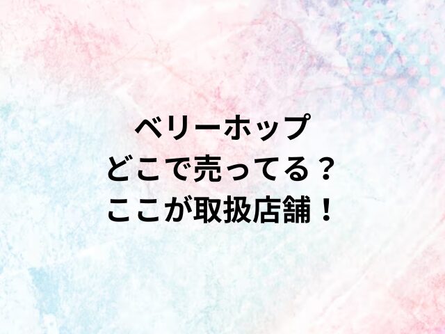 ベリーホップどこで売ってる？ここが取扱店舗！