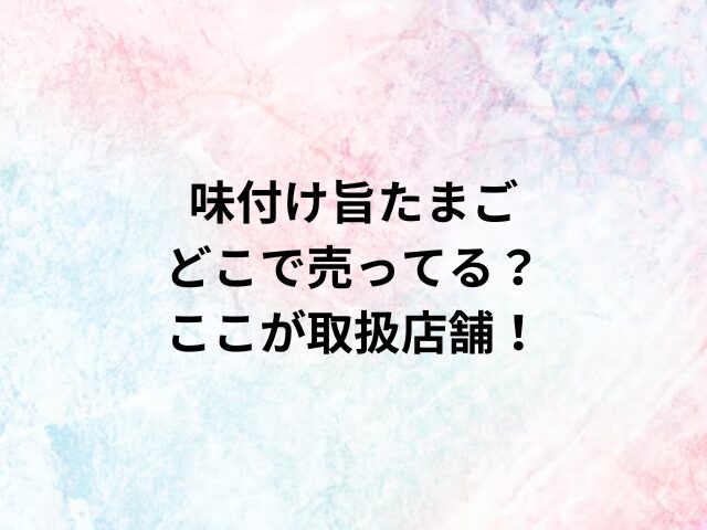 味付け旨たまごどこで売ってる？ここが取扱店舗！