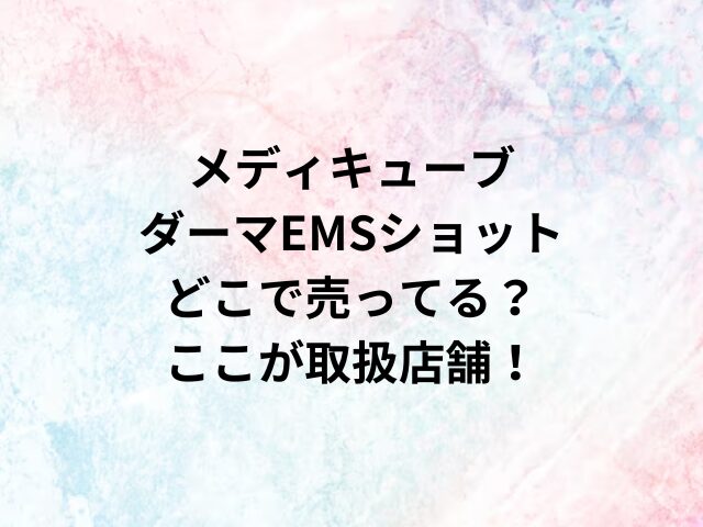 メディキューブダーマEMSショットどこで売ってる？ここが取扱店舗！