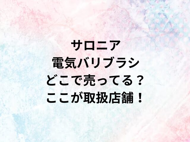 サロニア電気バリブラシどこで売ってる？ここが取扱店舗！