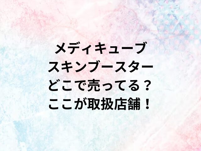 メディキューブスキンブースターどこで売ってる？ここが取扱店舗！