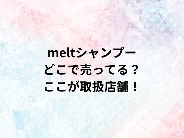 meltシャンプーどこで売ってる？ここが取扱店舗！