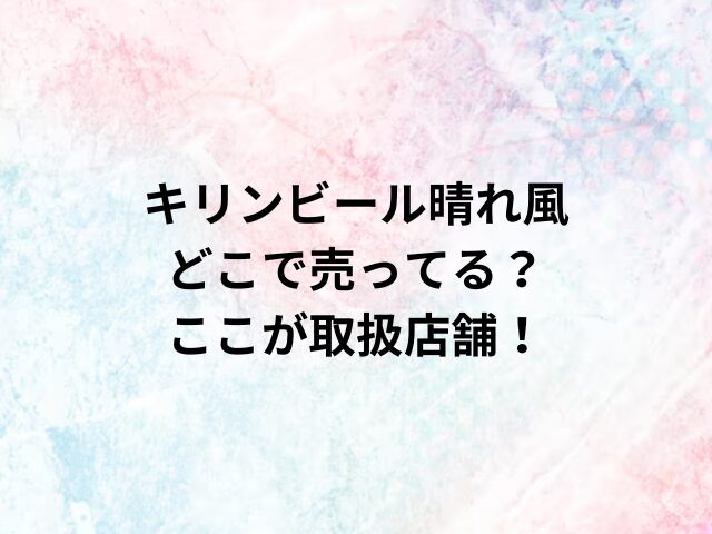 キリンビール晴れ風どこで売ってる？ここが取扱店舗！