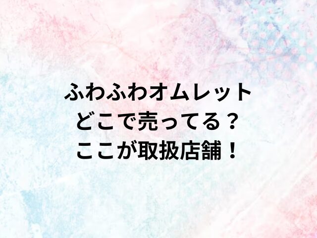 ふわふわオムレットどこで売ってる？ここが取扱店舗！