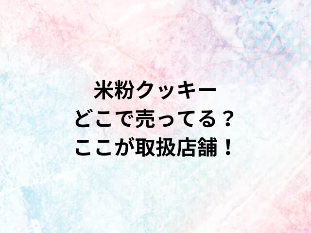 米粉クッキーどこで売ってる？ここが取扱店舗！