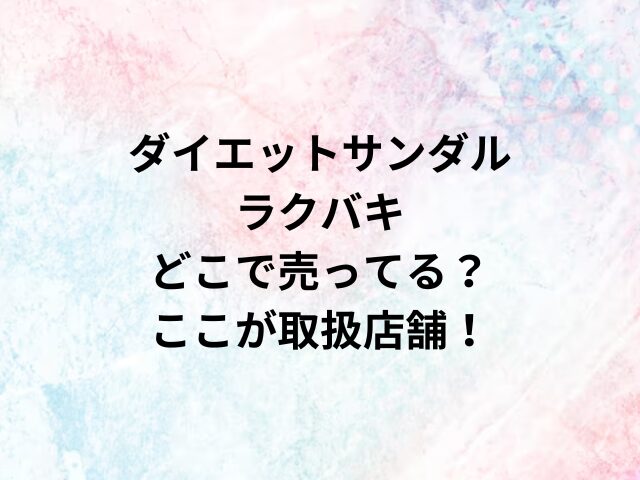 ダイエットサンダルラクバキどこで売ってる？ここが取扱店舗！