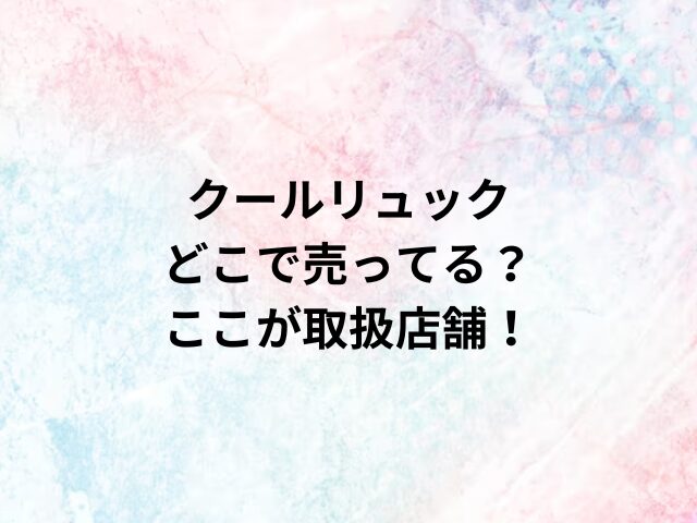 クールリュックどこで売ってる？ここが取扱店舗！