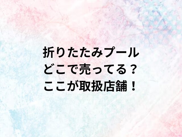 折りたたみプールどこで売ってる？ここが取扱店舗！