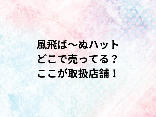 風飛ば～ぬハットどこで売ってる？ここが取扱店舗！