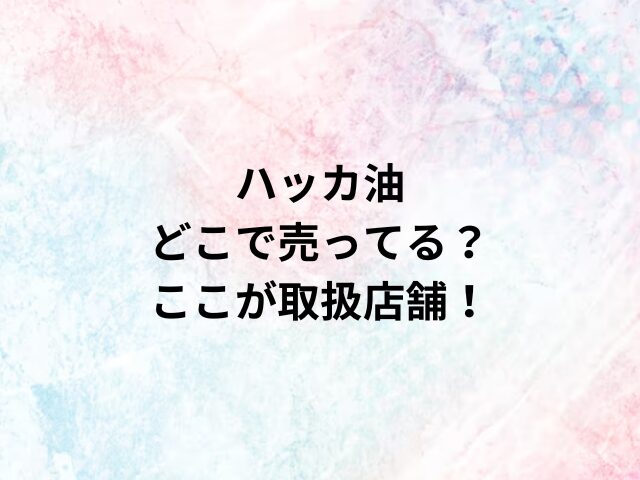 ハッカ油どこで売ってる？ここが取扱店舗！