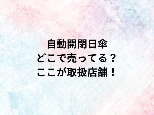 自動開閉日傘どこで売ってる？ここが取扱店舗！