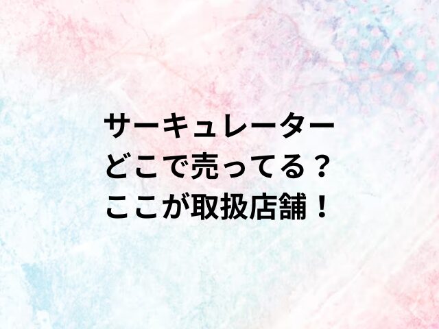 サーキュレーターどこで売ってる？ここが取扱店舗！