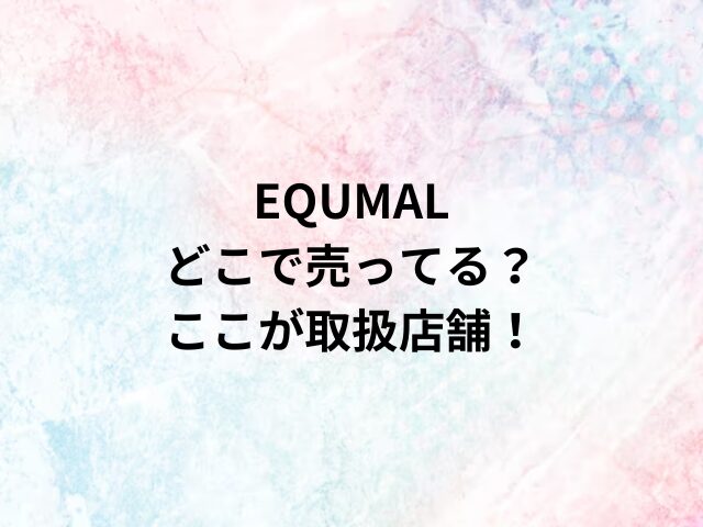 EQUMALどこで売ってる？ここが取扱店舗！