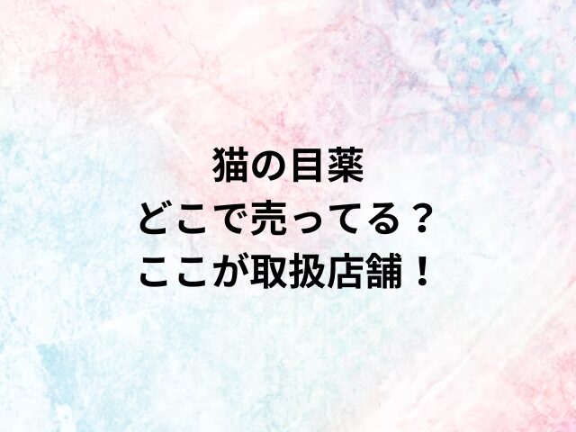 猫の目薬どこで売ってる？ここが取扱店舗！
