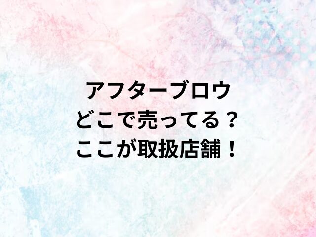 アフターブロウどこで売ってる？ここが取扱店舗！
