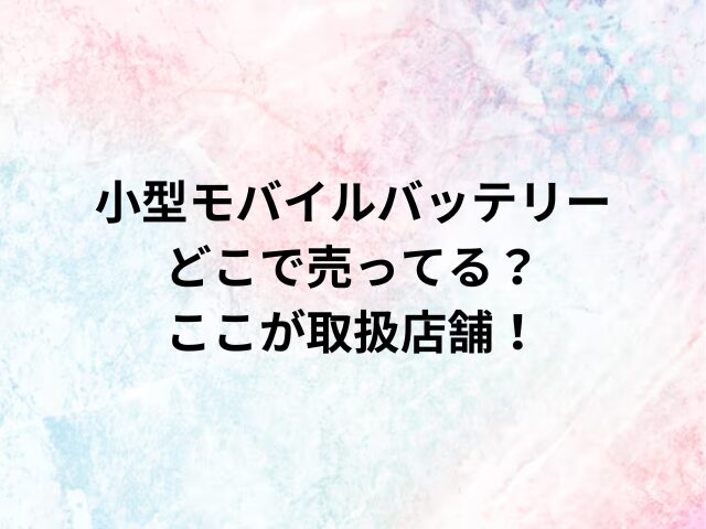 小型モバイルバッテリーどこで売ってる？ここが取扱店舗！