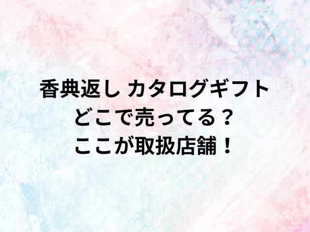 香典返し カタログギフトどこで売ってる？ここが取扱店舗！