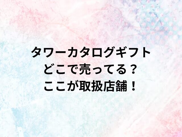 タワーカタログギフトどこで売ってる？ここが取扱店舗！