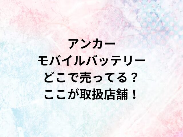 アンカーモバイルバッテリーどこで売ってる？ここが取扱店舗！