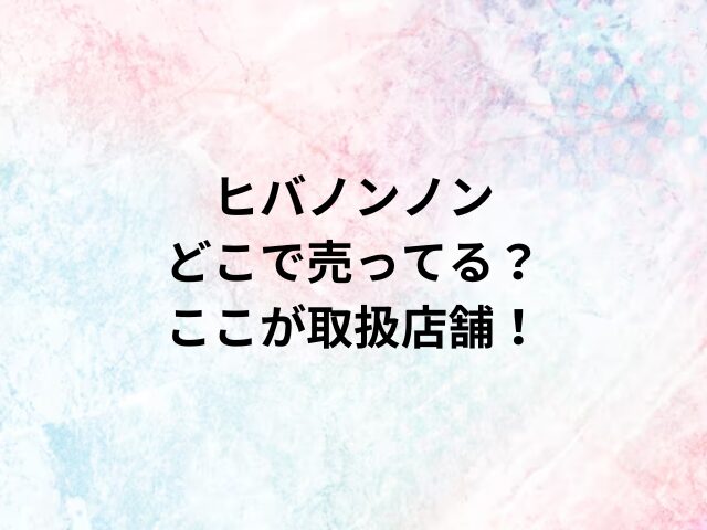 ヒバノンノンどこで売ってる？ここが取扱店舗！