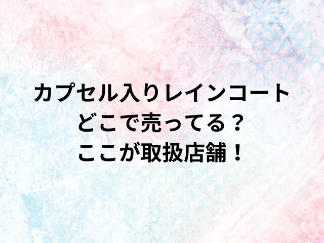 カプセル入りレインコートどこで売ってる？ここが取扱店舗！